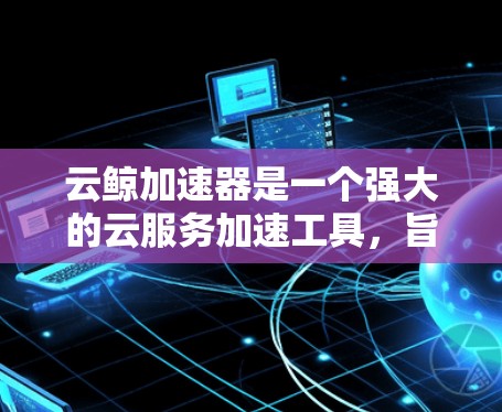 云鲸加速器是一个强大的云服务加速工具，旨在帮助用户提升云服务的性能和效率。以下是关于云鲸加速器的详细分析和建议