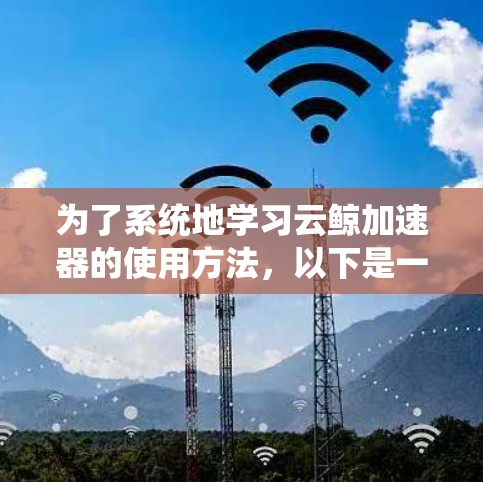 为了系统地学习云鲸加速器的使用方法，以下是一个分步的教程指南