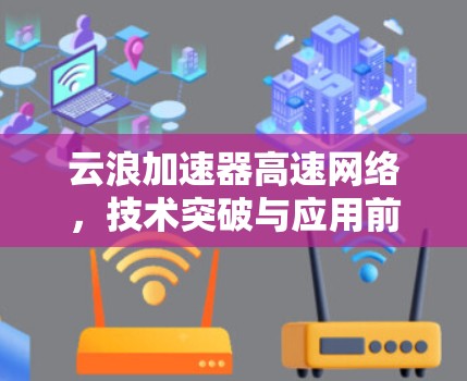 云浪加速器高速网络,技术突破与应用前景 云浪加速器高速网络,技术突破与应用前景