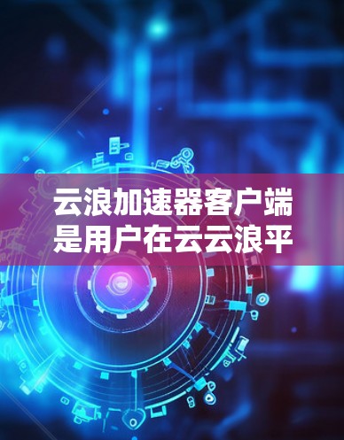 云浪加速器客户端是用户在云云浪平台上使用云浪加速器软件的终端设备,帮助提升上传、管理、阅读文章等速度。以下是使用云浪加速器客户端的具体步骤 云浪加速器客户端是用户在云云浪平台上使用云浪加速器软件的终端设备,帮助提升上传、管理、阅读文章等速度。以下是使用云浪加速器客户端的具体步骤