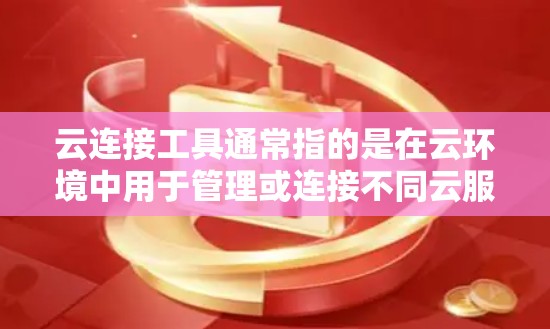 云连接工具通常指的是在云环境中用于管理或连接不同云服务或资源的工具。这些工具可能包括但不限于