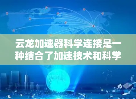 云龙加速器科学连接是一种结合了加速技术和科学连接的系统，旨在在特定科学领域中实现高效协作。以下是对这一概念的详细介绍
