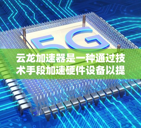 云龙加速器是一种通过技术手段加速硬件设备以提高性能的工具，广泛应用于游戏、视频处理和其它硬件优化中。以下是详细的步骤和信息，帮助您全面了解和使用云龙加速器