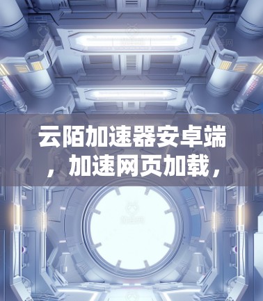 云陌加速器安卓端，加速网页加载，提升用户体验