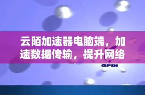云陌加速器电脑端，加速数据传输，提升网络体验