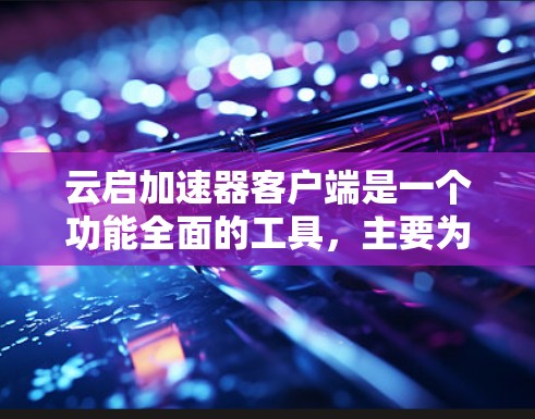 云启加速器客户端是一个功能全面的工具，主要为用户提供加速下载软件的便利。以下是其的主要特点和操作流程