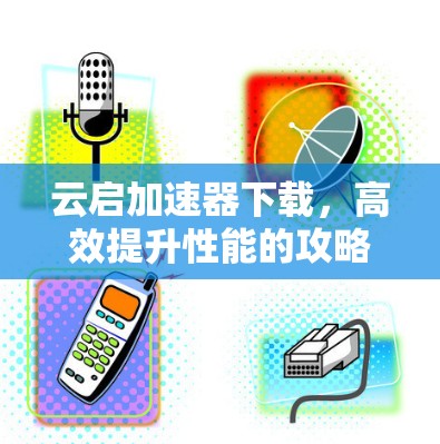 云启加速器下载,高效提升性能的攻略 云启加速器下载,高效提升性能的攻略