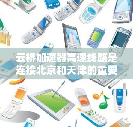 云桥加速器高速线路是连接北京和天津的重要快速铁路线路，全长约55公里，分为两段。线路于217年正式开通运营，采用全速运行方案，预计225年实现全速运行