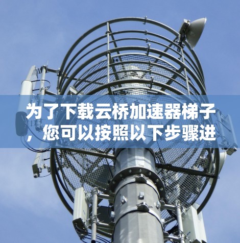 为了下载云桥加速器梯子，您可以按照以下步骤进行