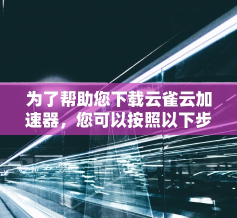 为了帮助您下载云雀云加速器,您可以按照以下步骤进行 为了帮助您下载云雀云加速器,您可以按照以下步骤进行