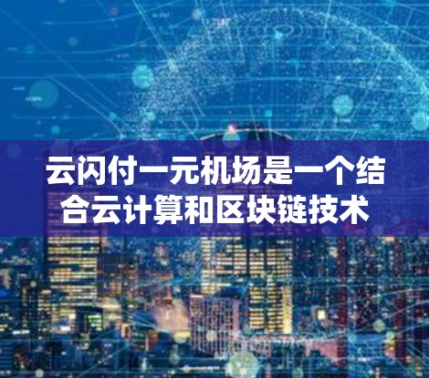 云闪付一元机场是一个结合云计算和区块链技术的支付平台,可能用于机场的一种收费模式。通过了解云闪付的支付系统和一元机场的特点,可以更好地理解这个概念,以及它在实际中的应用和优势。以下是详细的分析 云闪付一元机场是一个结合云计算和区块链技术的支付平台,可能用于机场的一种收费模式。通过了解云闪付的支付系统和一元机场的特点,可以更好地理解这个概念,以及它在实际中的应用和优势。以下是详细的分析