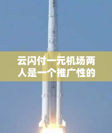 云闪付一元机场两人是一个推广性的表达,主要用来吸引用户使用云闪付支付服务,特别是在机场相关的支付方面。以下是对该表达的详细分析 云闪付一元机场两人是一个推广性的表达,主要用来吸引用户使用云闪付支付服务,特别是在机场相关的支付方面。以下是对该表达的详细分析