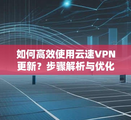 如何高效使用云速VPN更新?步骤解析与优化建议 如何高效使用云速VPN更新?步骤解析与优化建议