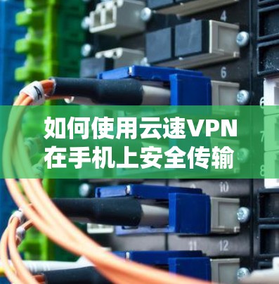 如何使用云速VPN在手机上安全传输文件 如何使用云速VPN在手机上安全传输文件