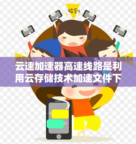 云速加速器高速线路是利用云存储技术加速文件下载和传输的基础设施，广泛应用于高速铁路等场景。以下是对该概念的详细介绍