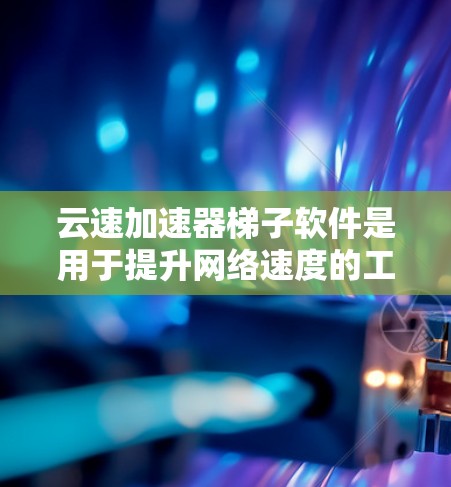 云速加速器梯子软件是用于提升网络速度的工具,具体步骤如下 云速加速器梯子软件是用于提升网络速度的工具,具体步骤如下