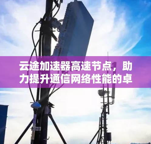 云途加速器高速节点，助力提升通信网络性能的卓越解决方案