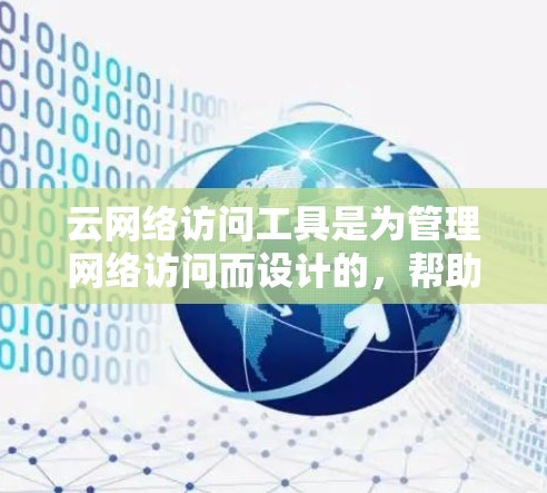 云网络访问工具是为管理网络访问而设计的，帮助管理员对云端设备进行访问控制和监控。以下是使用该工具的基本步骤和注意事项