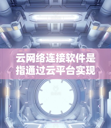 云网络连接软件是指通过云平台实现网络连接的软件，广泛应用于多云环境和单云环境。以下是详细的总结