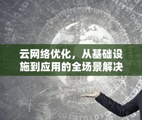 云网络优化，从基础设施到应用的全场景解决方案