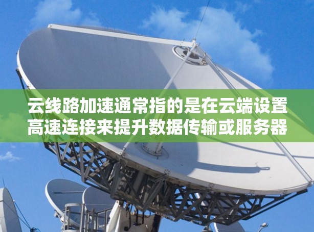 云线路加速通常指的是在云端设置高速连接来提升数据传输或服务器访问速度。以下是一些可能的解决方案和方法