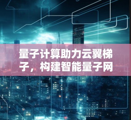 量子计算助力云翼梯子，构建智能量子网络