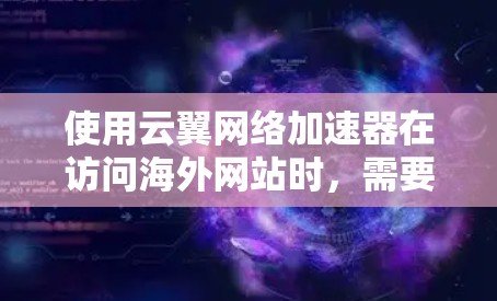 使用云翼网络加速器在访问海外网站时，需要考虑以下几个方面