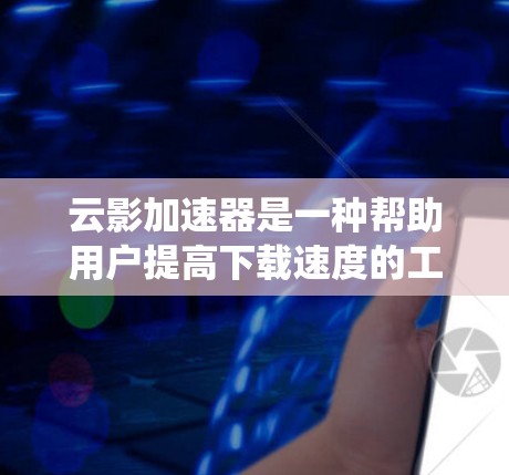 云影加速器是一种帮助用户提高下载速度的工具，通常支持多种系统，包括安卓系统。以下是关于云影加速器的安卓版本的详细信息