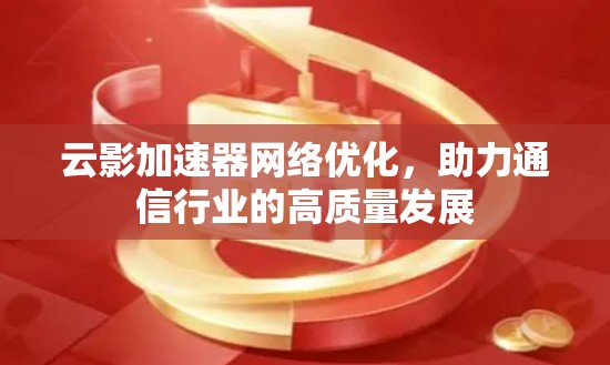 云影加速器网络优化，助力通信行业的高质量发展