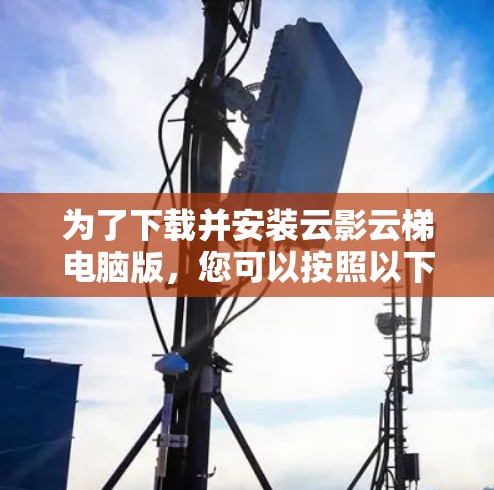 为了下载并安装云影云梯电脑版，您可以按照以下步骤进行