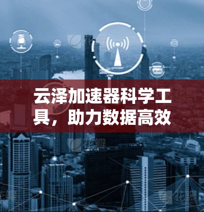 云泽加速器科学工具，助力数据高效处理与分析