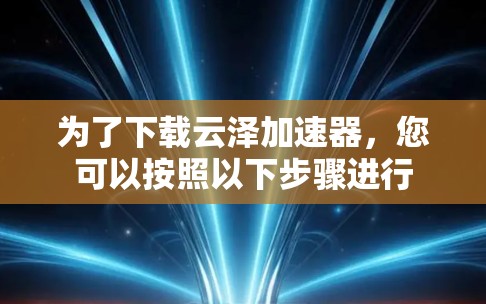为了下载云泽加速器，您可以按照以下步骤进行