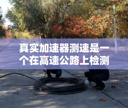 真实加速器测速是一个在高速公路上检测车辆加速性能的装置，通常结合测速仪来测量车辆在特定时间点的加速度和速度。以下是其主要功能和应用