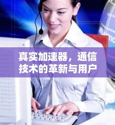 真实加速器，通信技术的革新与用户口碑的突破