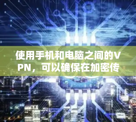使用手机和电脑之间的VPN，可以确保在加密传输文件或聊天时的安全性。以下是一个详细的步骤指南，帮助你实现你的目标
