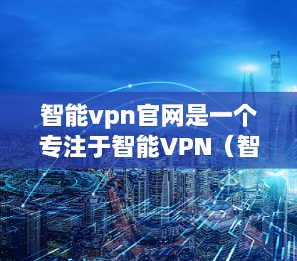 智能vpn官网是一个专注于智能VPN（智能网络防火墙）的网站。以下是关于智能vpn的详细介绍和推荐资源