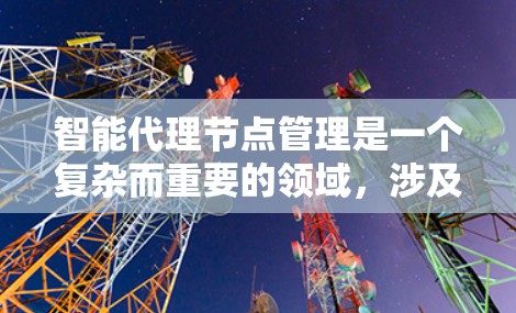 智能代理节点管理是一个复杂而重要的领域，涉及多个方面的考虑和优化。以下是对智能代理节点管理的关键点的总结