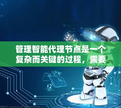 管理智能代理节点是一个复杂而关键的过程，需要综合考虑任务、网络、资源等多个因素。以下是一个逐步的管理策略