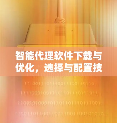 智能代理软件下载与优化，选择与配置技巧