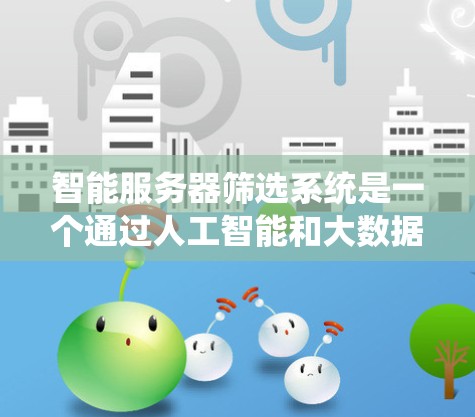 智能服务器筛选系统是一个通过人工智能和大数据技术实现的系统，旨在帮助用户快速选择最适合的服务器，提高服务器选择的效率和用户体验。以下是对该系统的详细说明