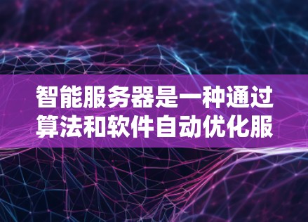 智能服务器是一种通过算法和软件自动优化服务器配置的工具，旨在提升服务器的性能、安全性和效率。以下是选择智能服务器的全面分析