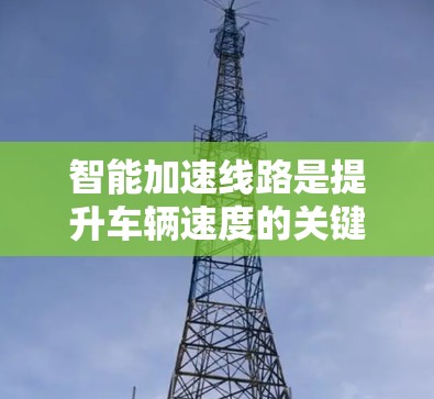 智能加速线路是提升车辆速度的关键技术，涉及传感器、自动检测、人工智能和优化算法等多方面的技术。以下是详细的分析和建议