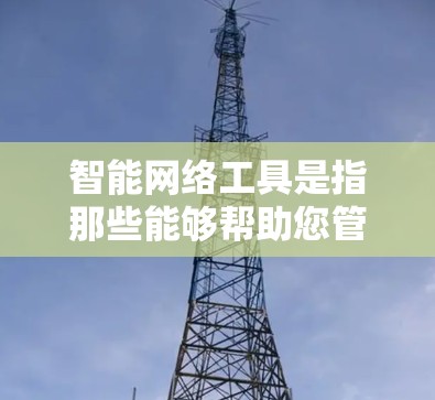 智能网络工具是指那些能够帮助您管理、监控和优化网络设备、服务或功能的工具。这些工具通常支持自动化管理、数据分析、故障排查等，以提高网络管理效率。以下是一些常见的智能网络工具及其特点，供您参考