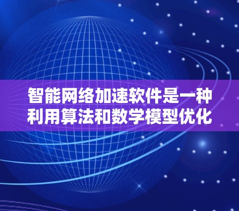 智能网络加速软件是一种利用算法和数学模型优化网络流量以提高速度的工具。以下是关于它的详细指南 智能网络加速软件是一种利用算法和数学模型优化网络流量以提高速度的工具。以下是关于它的详细指南