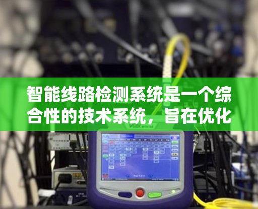 智能线路检测系统是一个综合性的技术系统,旨在优化电力行业的运营效率和设备安全性。以下是对该系统的详细分析 智能线路检测系统是一个综合性的技术系统,旨在优化电力行业的运营效率和设备安全性。以下是对该系统的详细分析
