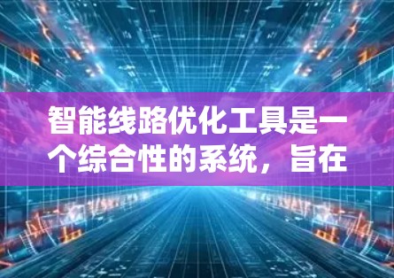 智能线路优化工具是一个综合性的系统，旨在通过人工智能、大数据和优化算法，提升电力线路的运行效率和可靠性。以下是对智能线路优化工具的详细总结