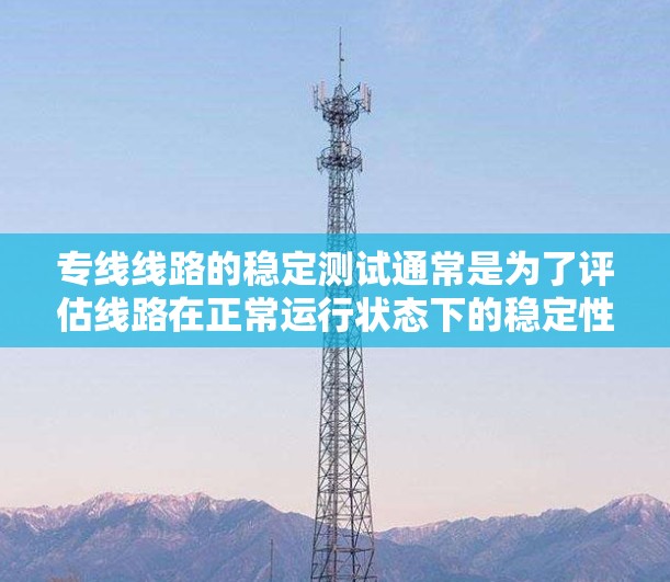 专线线路的稳定测试通常是为了评估线路在正常运行状态下的稳定性，以确保其能够满足业务需求。以下是一些关键点和步骤