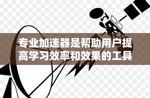 专业加速器是帮助用户提高学习效率和效果的工具,尤其适合英语学习者。以下是一些推荐的专业加速器,涵盖了英语学习的各个方面 专业加速器是帮助用户提高学习效率和效果的工具,尤其适合英语学习者。以下是一些推荐的专业加速器,涵盖了英语学习的各个方面