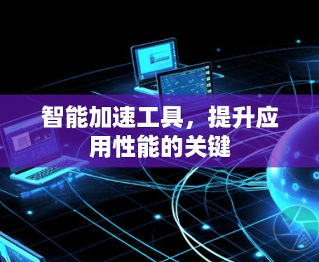 智能加速工具，提升应用性能的关键