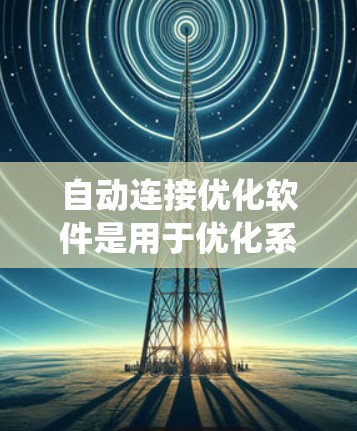 自动连接优化软件是用于优化系统连接的工具，广泛应用于开发、测试和部署项目。以下是对该软件的系统介绍，涵盖用户界面、连接规则、配置连接源、网络配置、安全、性能优化、监控和管理多个连接源等方面